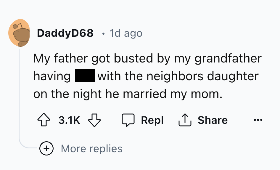 number - DaddyD68 1d ago My father got busted by my grandfather having with the neighbors daughter on the night he married my mom. Repl Repl More replies